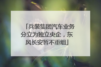 兵装集团汽车业务分立为独立央企，东风长安暂不重组
