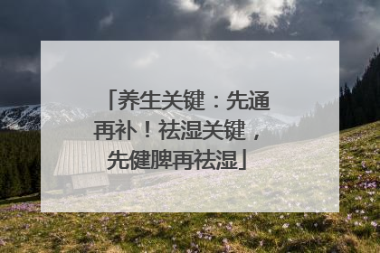 养生关键：先通再补！祛湿关键，先健脾再祛湿