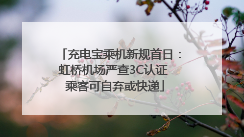 充电宝乘机新规首日：虹桥机场严查3C认证 乘客可自弃或快递