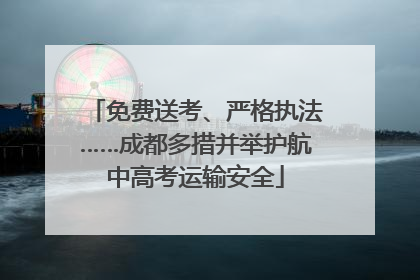免费送考、严格执法……成都多措并举护航中高考运输安全