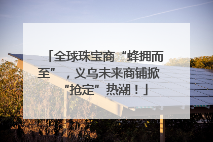 全球珠宝商“蜂拥而至”，义乌未来商铺掀“抢定”热潮！