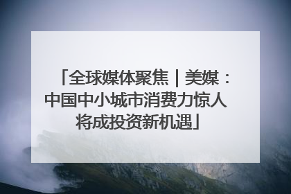 全球媒体聚焦｜美媒：中国中小城市消费力惊人 将成投资新机遇
