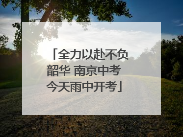 全力以赴不负韶华 南京中考今天雨中开考