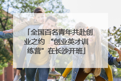 全国百名青年共赴创业之约 “创业英才训练营”在长沙开班