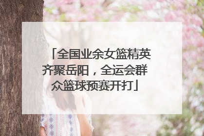 全国业余女篮精英齐聚岳阳，全运会群众篮球预赛开打
