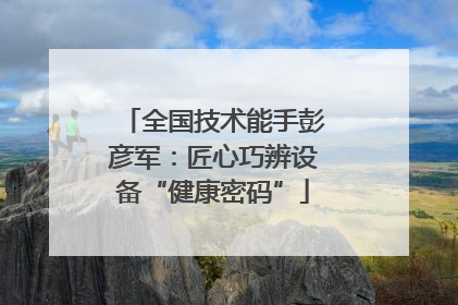 全国技术能手彭彦军：匠心巧辨设备“健康密码”