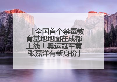 全国首个禁毒教育基地地图在成都上线！奥运冠军黄张嘉洋有新身份