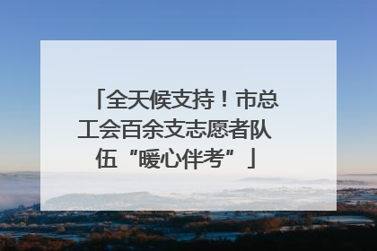 全天候支持！市总工会百余支志愿者队伍“暖心伴考”