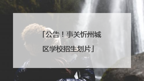 公告！事关忻州城区学校招生划片