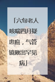 六旬老人咳喘四月疑患癌，气管镜揪出罕见病