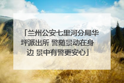兰州公安七里河分局华坪派出所 警随景动在身边 景中有警更安心