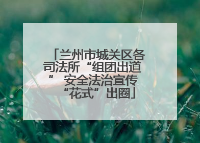 兰州市城关区各司法所“组团出道” 安全法治宣传“花式”出圈