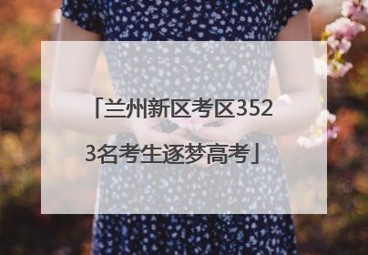 兰州新区考区3523名考生逐梦高考