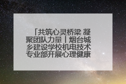 共筑心灵桥梁 凝聚团队力量丨烟台城乡建设学校机电技术专业部开展心理健康讲座及团辅活动