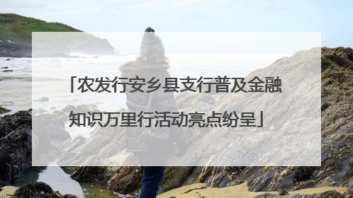 农发行安乡县支行普及金融知识万里行活动亮点纷呈