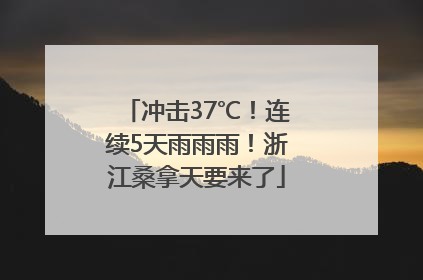 冲击37℃！连续5天雨雨雨！浙江桑拿天要来了