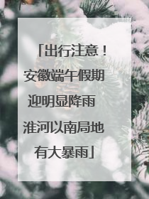 出行注意！安徽端午假期迎明显降雨 淮河以南局地有大暴雨
