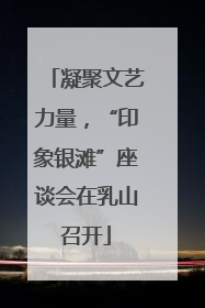 凝聚文艺力量，“印象银滩”座谈会在乳山召开