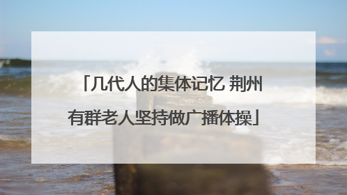 几代人的集体记忆 荆州有群老人坚持做广播体操