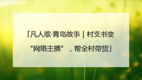 凡人歌·青岛故事｜村支书变“网络主播”，帮全村带货