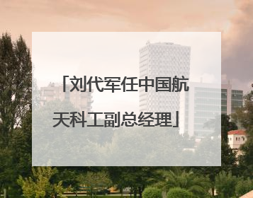 刘代军任中国航天科工副总经理