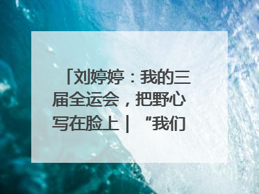 刘婷婷：我的三届全运会，把野心写在脸上｜“我们的全运故事”全民征文大赛