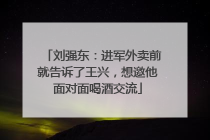 刘强东：进军外卖前就告诉了王兴，想邀他面对面喝酒交流