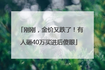 刚刚，金价又跌了！有人砸40万买进后傻眼