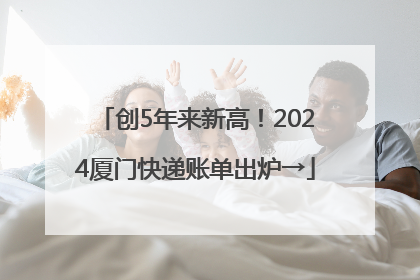 创5年来新高！2024厦门快递账单出炉→