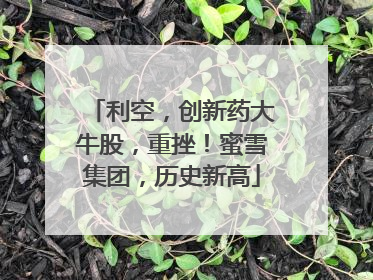 利空，创新药大牛股，重挫！蜜雪集团，历史新高