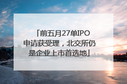 前五月27单IPO申请获受理，北交所仍是企业上市首选地