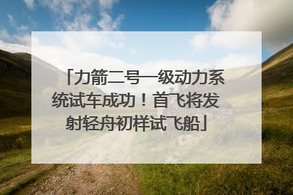 力箭二号一级动力系统试车成功！首飞将发射轻舟初样试飞船