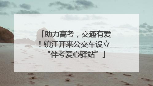 助力高考，交通有爱！镇江开来公交车设立“伴考爱心驿站”