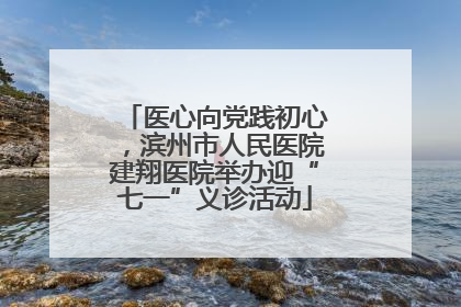 医心向党践初心，滨州市人民医院建翔医院举办迎“七一”义诊活动
