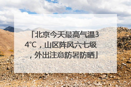 北京今天最高气温34℃，山区阵风六七级，外出注意防暑防晒