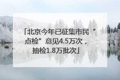 北京今年已征集市民“点检”意见4.5万次，抽检1.8万批次