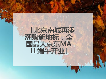 北京南城再添潮购新地标，全国最大京东MALL端午开业