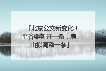 北京公交新变化！平谷要新开一条，房山拟调整一条