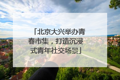 北京大兴举办青春市集，打造沉浸式青年社交场景