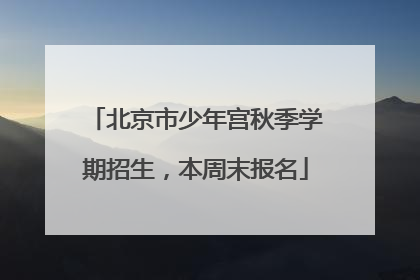 北京市少年宫秋季学期招生，本周末报名
