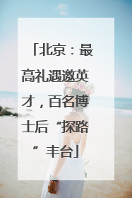 北京：最高礼遇邀英才，百名博士后“探路”丰台
