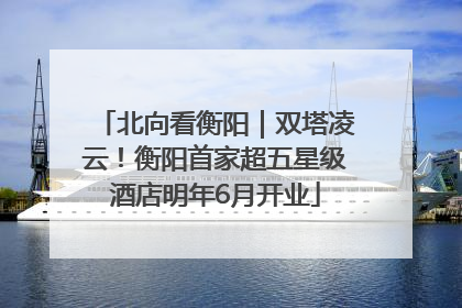 北向看衡阳｜双塔凌云！衡阳首家超五星级酒店明年6月开业
