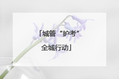 城管“护考” 全城行动