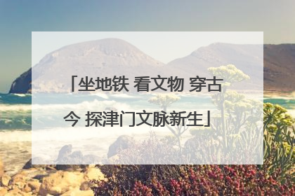 坐地铁 看文物 穿古今 探津门文脉新生