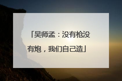 吴师孟：没有枪没有炮，我们自己造