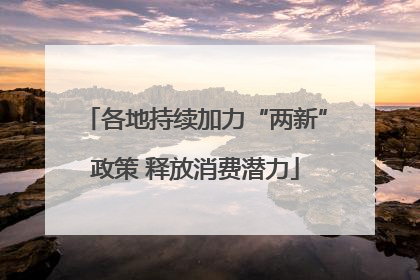 各地持续加力“两新”政策 释放消费潜力