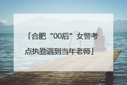 合肥“00后”女警考点执勤遇到当年老师