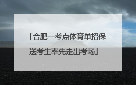 合肥一考点体育单招保送考生率先走出考场