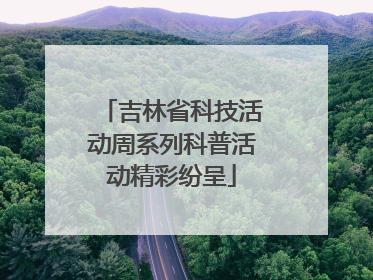 吉林省科技活动周系列科普活动精彩纷呈