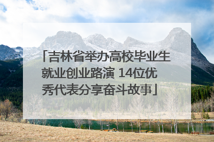 吉林省举办高校毕业生就业创业路演 14位优秀代表分享奋斗故事
